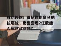 爱奇艺体育会员-续约停摆！维尼修斯皇马地位堪忧，出售套现2亿欧能否解财政难题？的简单介绍